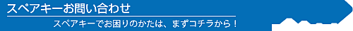 スペアキーお問い合わせ。スペアキーでお困りのかたは、まずコチラから！